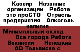 Кассир › Название организации ­ Работа-это проСТО › Отрасль предприятия ­ Алкоголь, напитки › Минимальный оклад ­ 31 000 - Все города Работа » Вакансии   . Ненецкий АО,Тельвиска с.